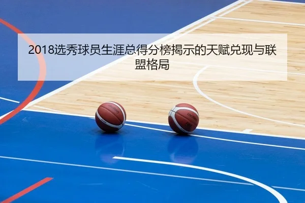 2018选秀球员生涯总得分榜揭示的天赋兑现与联盟格局