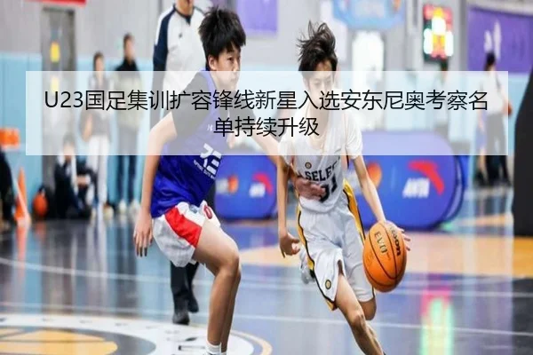 U23国足集训扩容锋线新星入选安东尼奥考察名单持续升级